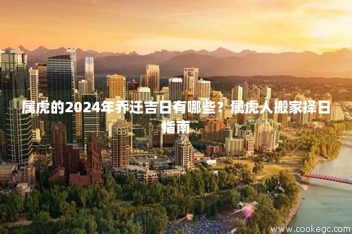 属虎的2024年乔迁吉日有哪些？属虎人搬家择日指南